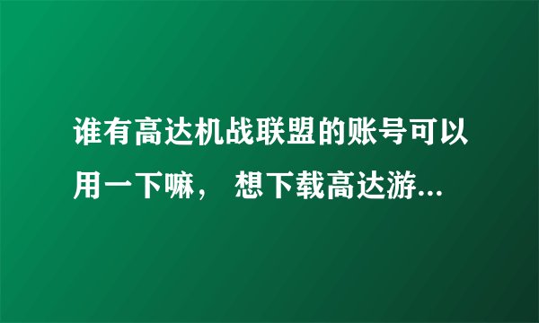 谁有高达机战联盟的账号可以用一下嘛， 想下载高达游戏。。。