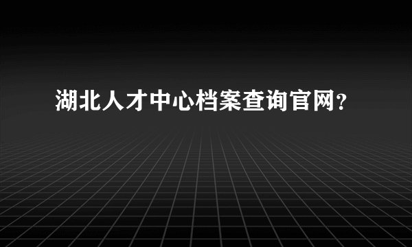 湖北人才中心档案查询官网？