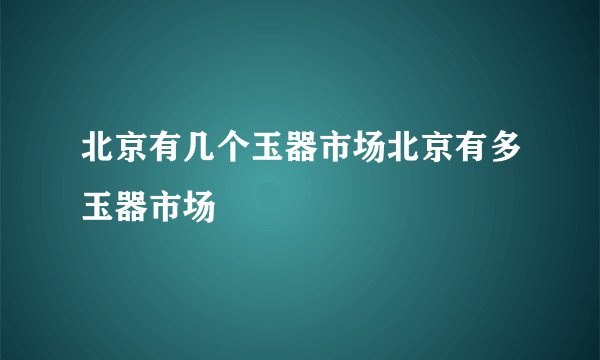 北京有几个玉器市场北京有多玉器市场
