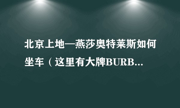 北京上地—燕莎奥特莱斯如何坐车（这里有大牌BURBERRY这样的折扣店吗)