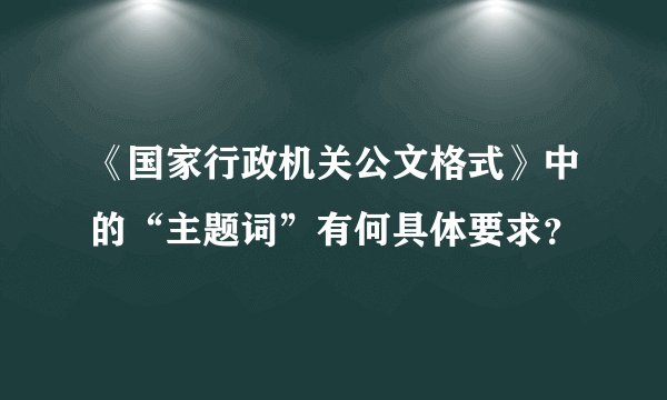 《国家行政机关公文格式》中的“主题词”有何具体要求？
