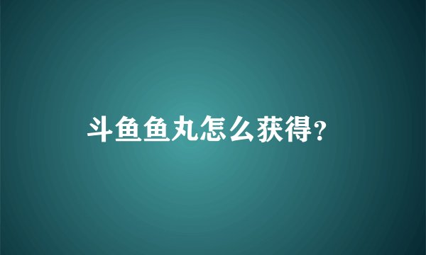 斗鱼鱼丸怎么获得？