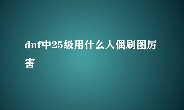 dnf中25级用什么人偶刷图厉害