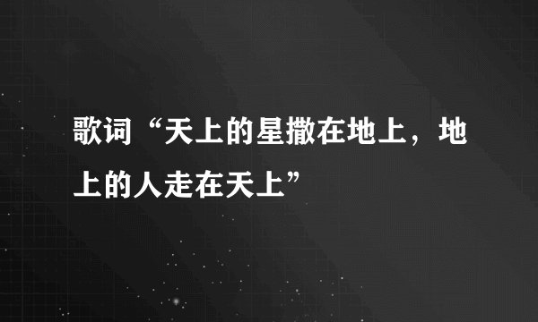 歌词“天上的星撒在地上,地上的人走在天上”