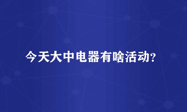 今天大中电器有啥活动？