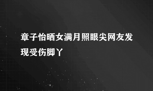 章子怡晒女满月照眼尖网友发现受伤脚丫