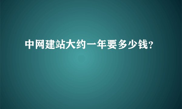 中网建站大约一年要多少钱？