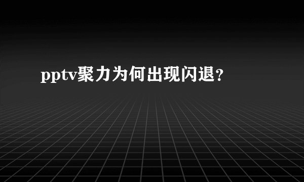 pptv聚力为何出现闪退?