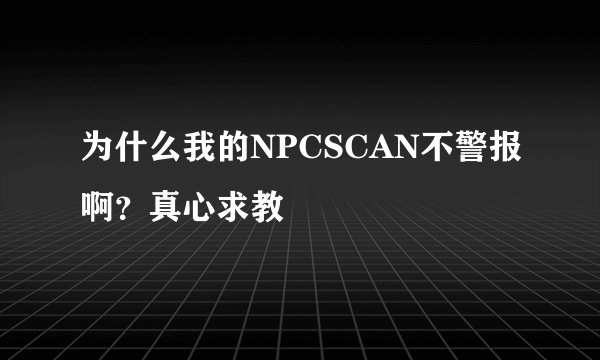 为什么我的NPCSCAN不警报啊？真心求教