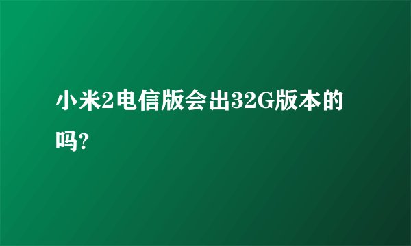 小米2电信版会出32G版本的吗?