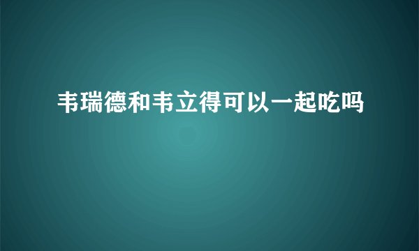 韦瑞德和韦立得可以一起吃吗