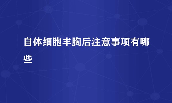 自体细胞丰胸后注意事项有哪些