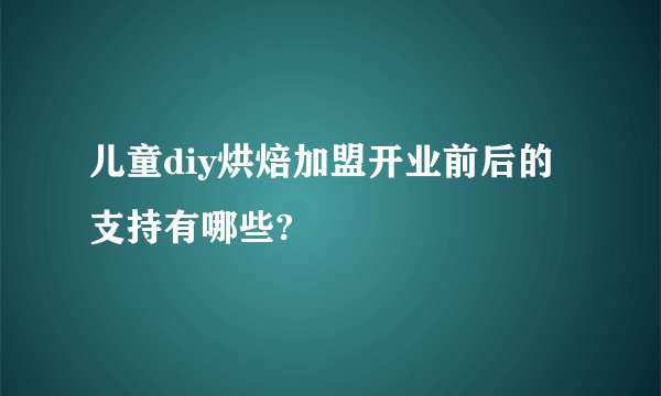 儿童diy烘焙加盟开业前后的支持有哪些?