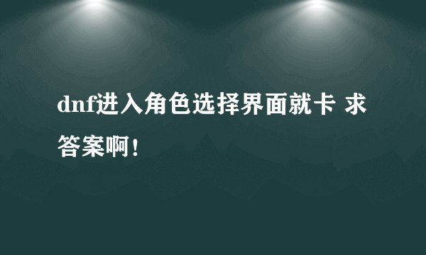 dnf进入角色选择界面就卡 求答案啊！