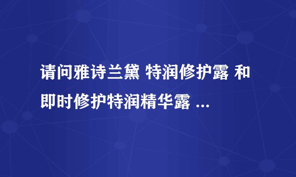 请问雅诗兰黛 特润修护露 和 即时修护特润精华露 有什么区别???????是同一种？叫法 包装不一样？？？？