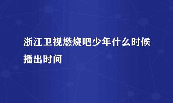 浙江卫视燃烧吧少年什么时候播出时间