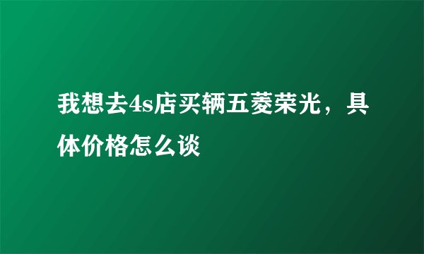 我想去4s店买辆五菱荣光,具体价格怎么谈