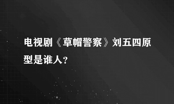 电视剧《草帽警察》刘五四原型是谁人？