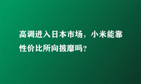 高调进入日本市场,小米能靠性价比所向披靡吗?