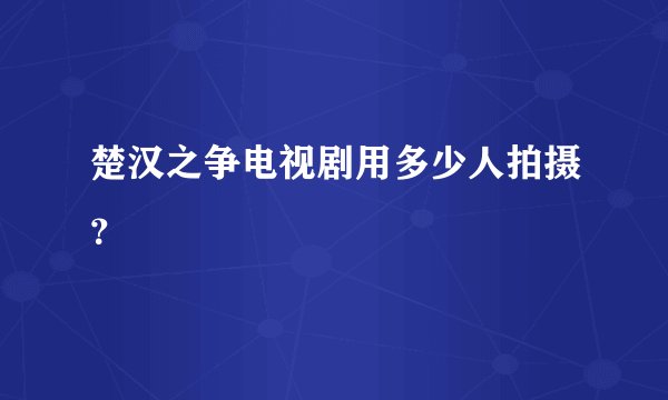 楚汉之争电视剧用多少人拍摄？