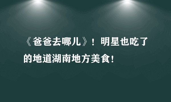 《爸爸去哪儿》！明星也吃了的地道湖南地方美食！