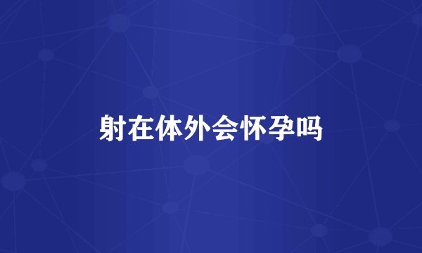 射在体外会怀孕吗