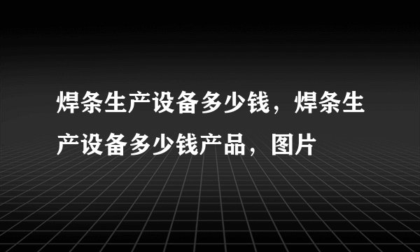 焊条生产设备多少钱，焊条生产设备多少钱产品，图片