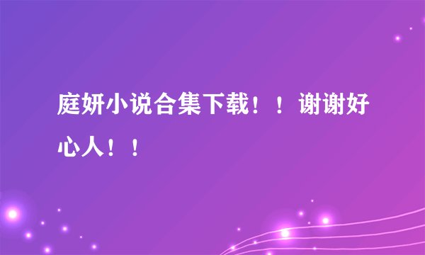 庭妍小说合集下载！！谢谢好心人！！
