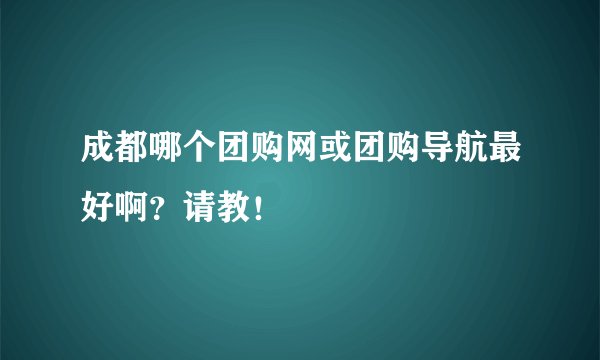 成都哪个团购网或团购导航最好啊？请教！