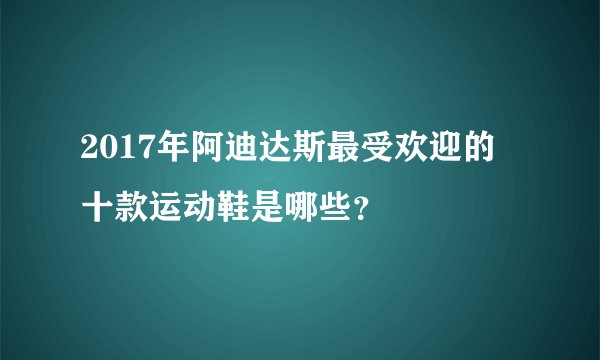 2017年阿迪达斯最受欢迎的十款运动鞋是哪些？