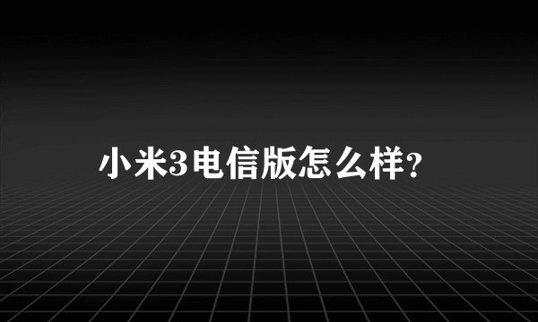 小米3电信版怎么样？