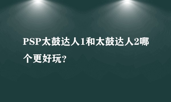 PSP太鼓达人1和太鼓达人2哪个更好玩？