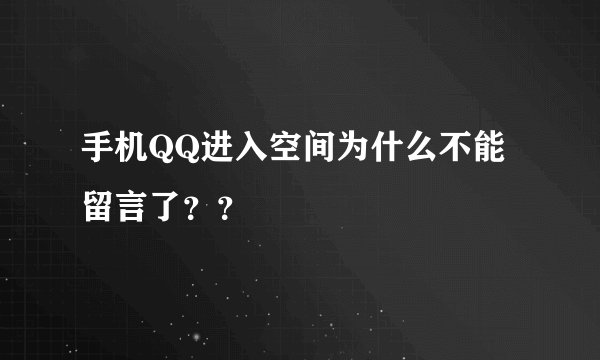 手机QQ进入空间为什么不能留言了？？