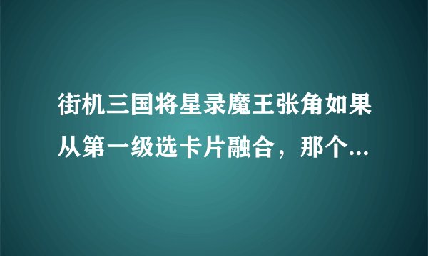 街机三国将星录魔王张角如果从第一级选卡片融合，那个可以合成