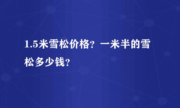 1.5米雪松价格？一米半的雪松多少钱？