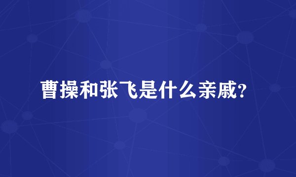曹操和张飞是什么亲戚？