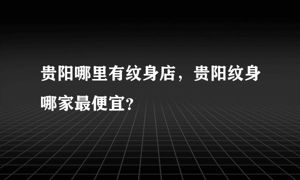 贵阳哪里有纹身店，贵阳纹身哪家最便宜？