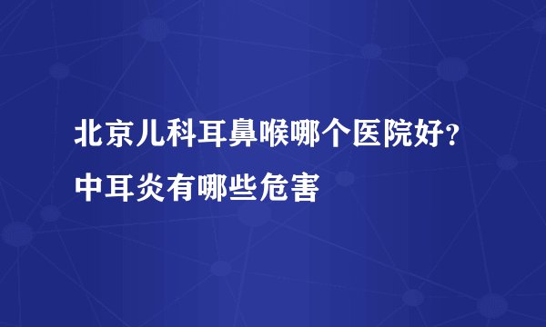北京儿科耳鼻喉哪个医院好?中耳炎有哪些危害