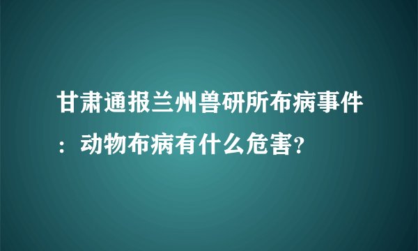甘肃通报兰州兽研所布病事件:动物布病有什么危害?