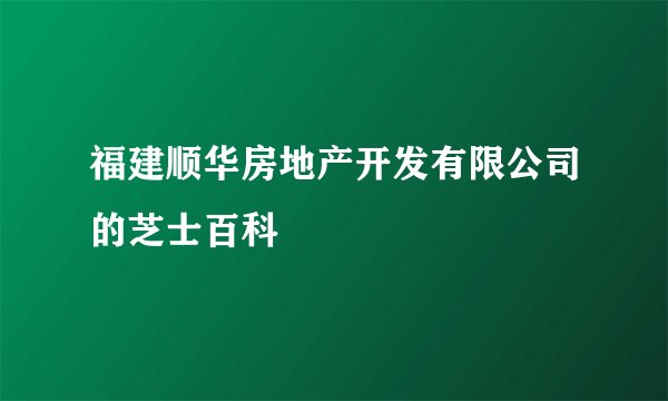 福建顺华房地产开发有限公司的芝士百科