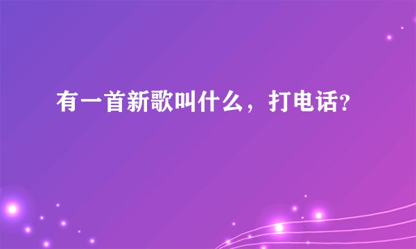 有一首新歌叫什么，打电话？