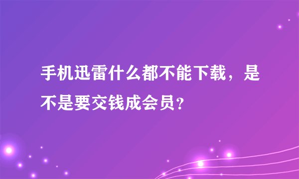 手机迅雷什么都不能下载，是不是要交钱成会员？