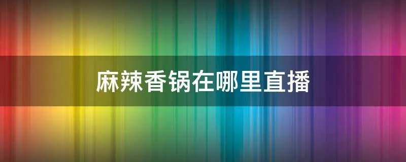 麻辣香锅在哪里直播