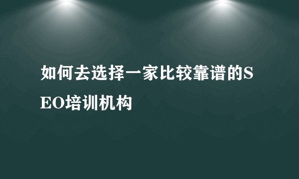 如何去选择一家比较靠谱的SEO培训机构