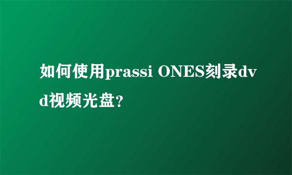 如何使用prassi ONES刻录dvd视频光盘？