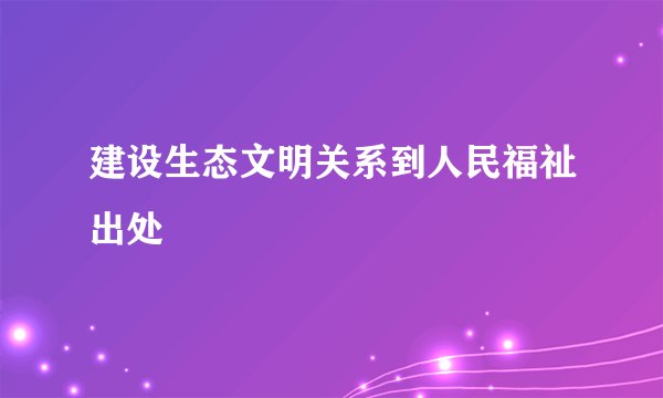 建设生态文明关系到人民福祉出处