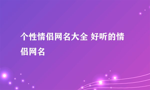 个性情侣网名大全 好听的情侣网名