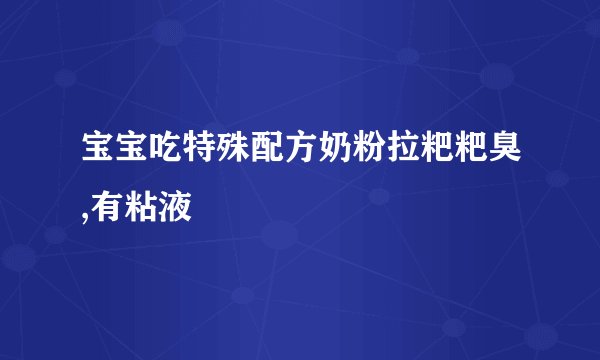 宝宝吃特殊配方奶粉拉粑粑臭,有粘液