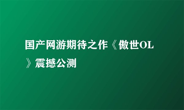 国产网游期待之作《傲世OL》震撼公测