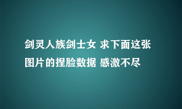 剑灵人族剑士女 求下面这张图片的捏脸数据 感激不尽